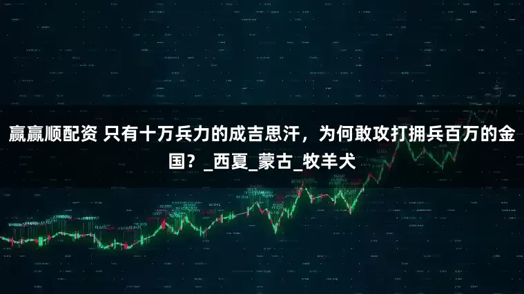 赢赢顺配资 只有十万兵力的成吉思汗，为何敢攻打拥兵百万的金国？_西夏_蒙古_牧羊犬