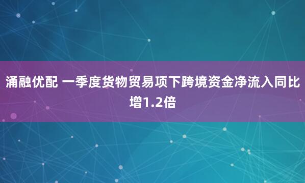 涌融优配 一季度货物贸易项下跨境资金净流入同比增1.2倍