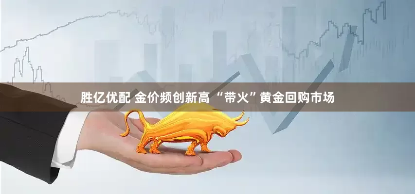 胜亿优配 金价频创新高 “带火”黄金回购市场