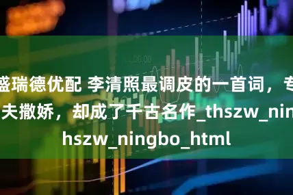 盛瑞德优配 李清照最调皮的一首词，专门写来向丈夫撒娇，却成了千古名作_thszw_ningbo_html
