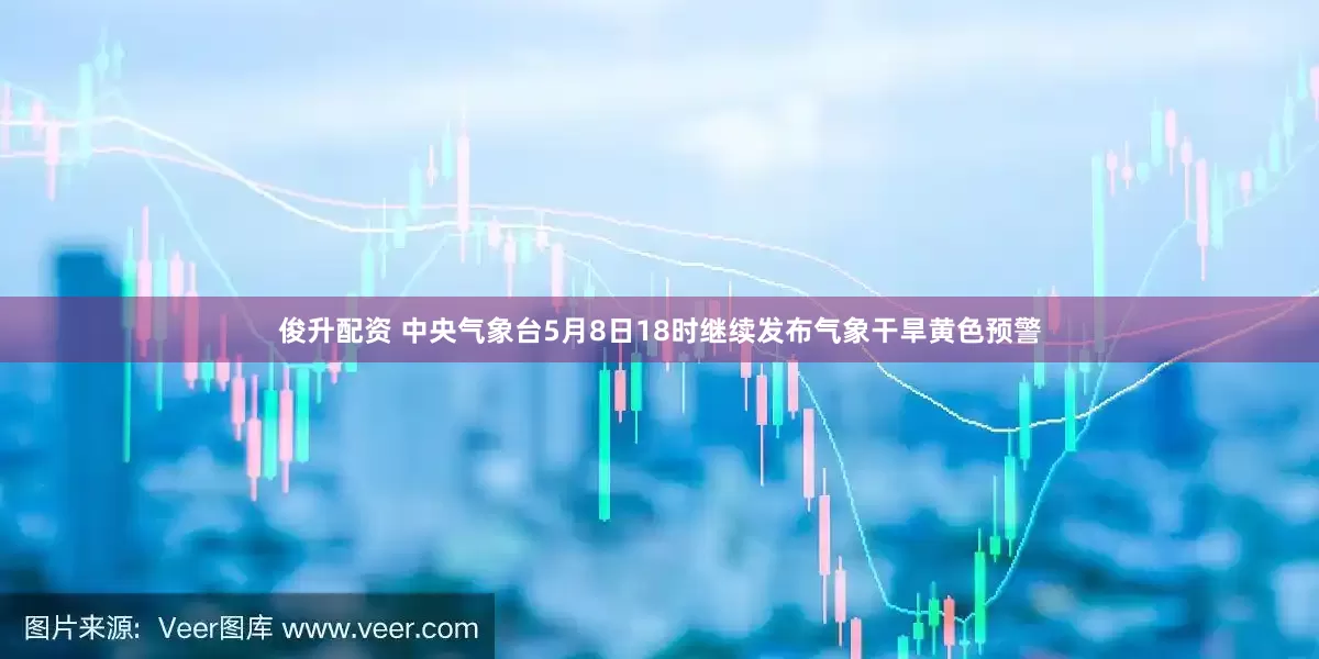 俊升配资 中央气象台5月8日18时继续发布气象干旱黄色预警