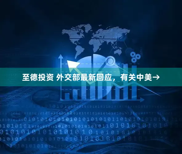 至德投资 外交部最新回应，有关中美→