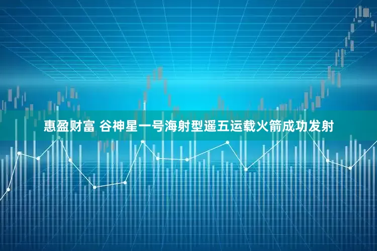 惠盈财富 谷神星一号海射型遥五运载火箭成功发射