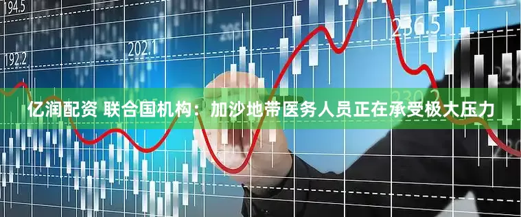 亿润配资 联合国机构：加沙地带医务人员正在承受极大压力