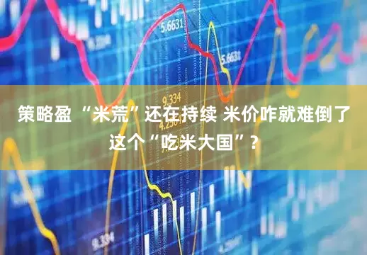 策略盈 “米荒”还在持续 米价咋就难倒了这个“吃米大国”？