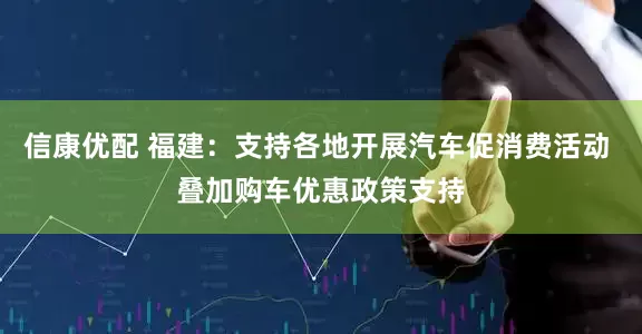 信康优配 福建：支持各地开展汽车促消费活动 叠加购车优惠政策支持