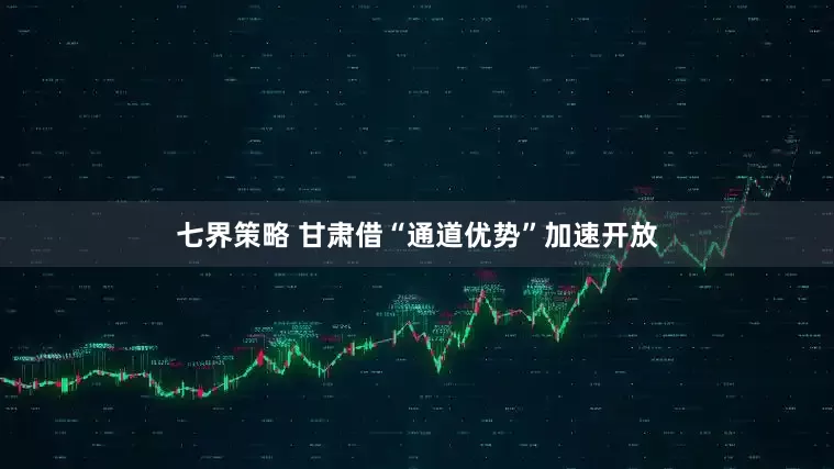 七界策略 甘肃借“通道优势”加速开放