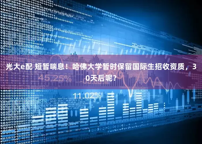 光大e配 短暂喘息！哈佛大学暂时保留国际生招收资质，30天后呢？