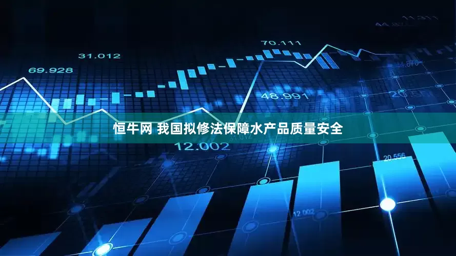 恒牛网 我国拟修法保障水产品质量安全