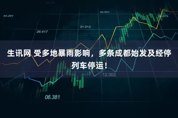生讯网 受多地暴雨影响，多条成都始发及经停列车停运！