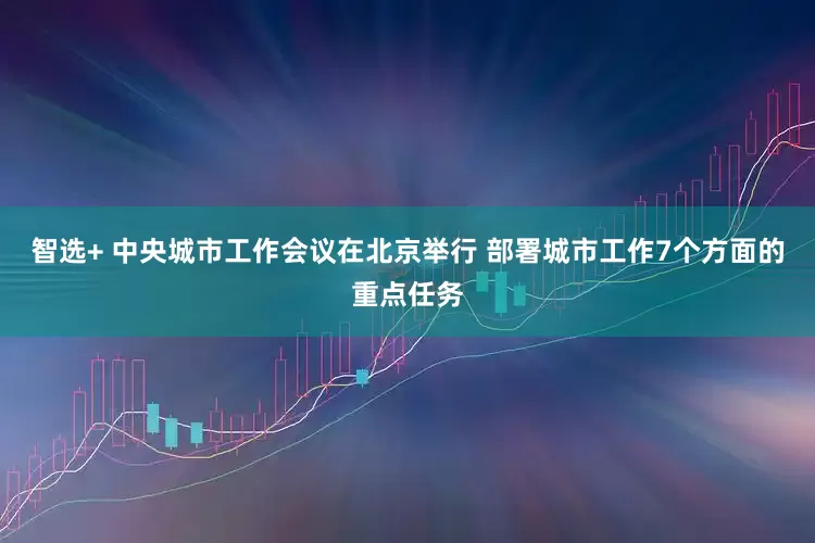 智选+ 中央城市工作会议在北京举行 部署城市工作7个方面的重点任务