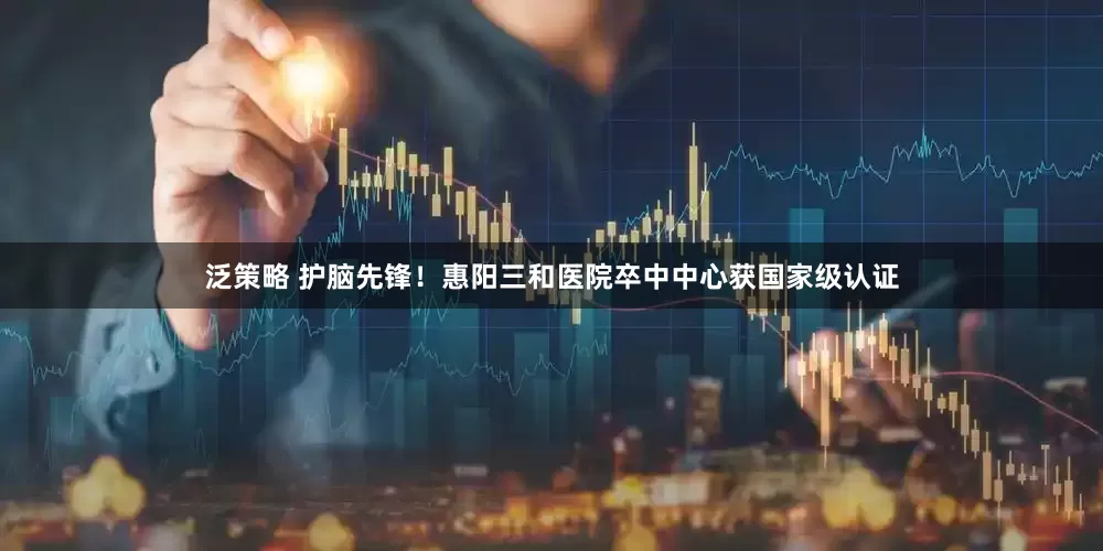 泛策略 护脑先锋！惠阳三和医院卒中中心获国家级认证