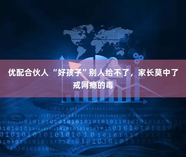 优配合伙人 “好孩子”别人给不了，家长莫中了戒网瘾的毒