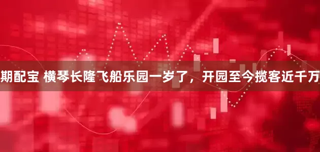 期配宝 横琴长隆飞船乐园一岁了，开园至今揽客近千万