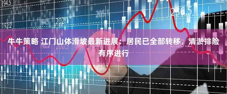 牛牛策略 江门山体滑坡最新进展：居民已全部转移，清淤排险有序进行