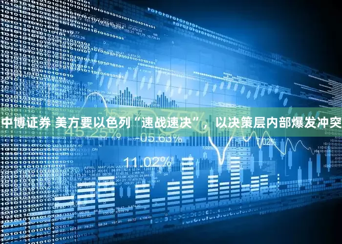 中博证券 美方要以色列“速战速决”，以决策层内部爆发冲突