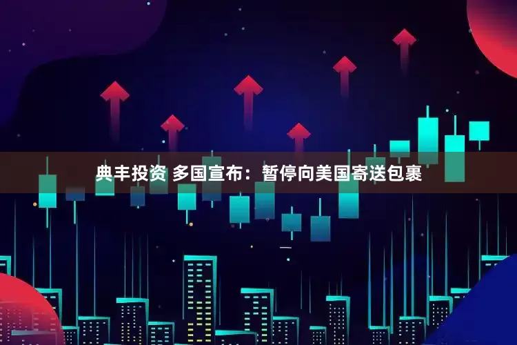 典丰投资 多国宣布：暂停向美国寄送包裹