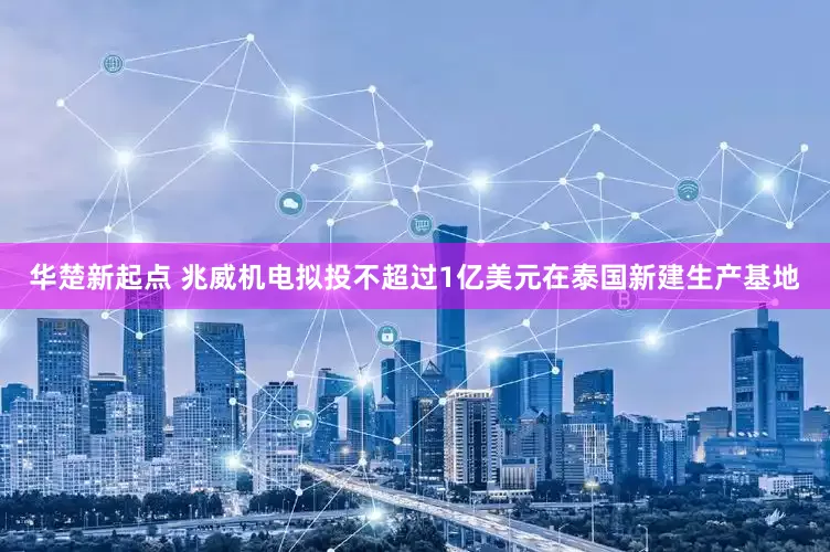 华楚新起点 兆威机电拟投不超过1亿美元在泰国新建生产基地