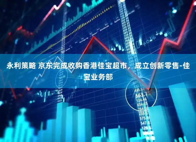 永利策略 京东完成收购香港佳宝超市，成立创新零售-佳宝业务部