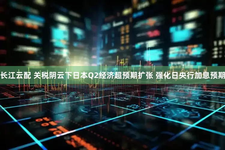 长江云配 关税阴云下日本Q2经济超预期扩张 强化日央行加息预期