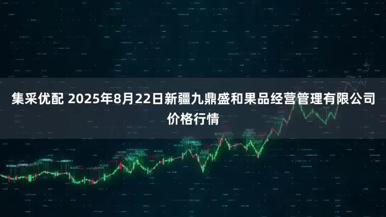 集采优配 2025年8月22日新疆九鼎盛和果品经营管理有限公司价格行情