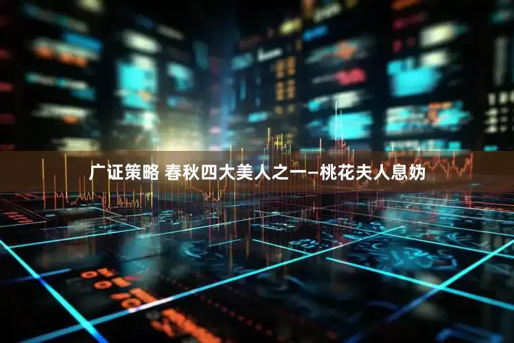 广证策略 春秋四大美人之一—桃花夫人息妫