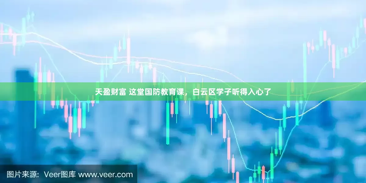 天盈财富 这堂国防教育课，白云区学子听得入心了