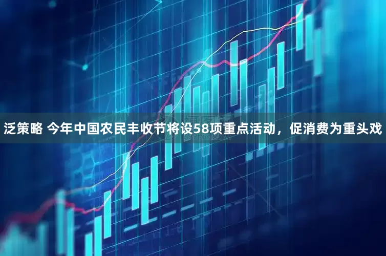 泛策略 今年中国农民丰收节将设58项重点活动，促消费为重头戏