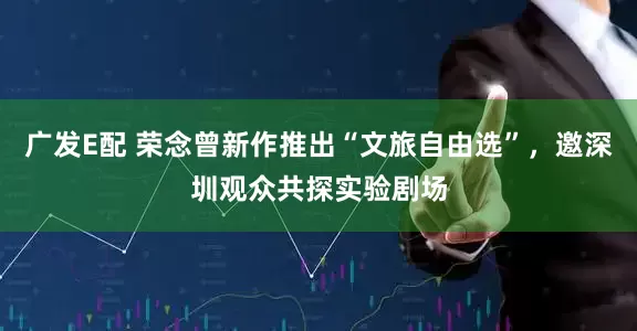 广发E配 荣念曾新作推出“文旅自由选”，邀深圳观众共探实验剧场