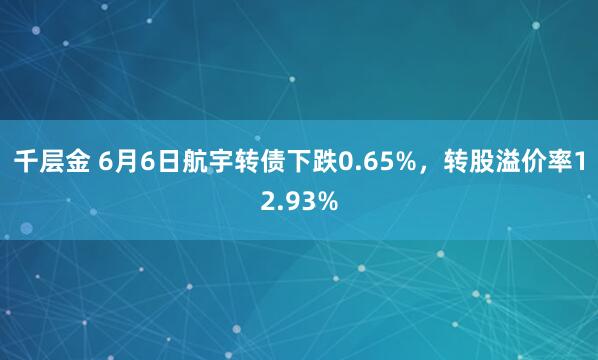 千层金 6月6日航宇转债下跌0.65%，转股溢价率12.93%