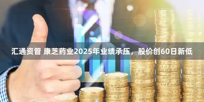 汇通资管 康芝药业2025年业绩承压，股价创60日新低