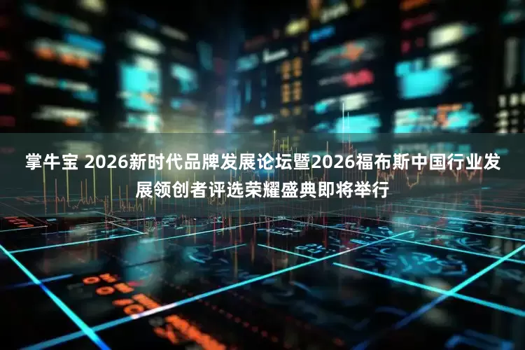 掌牛宝 2026新时代品牌发展论坛暨2026福布斯中国行业发展领创者评选荣耀盛典即将举行