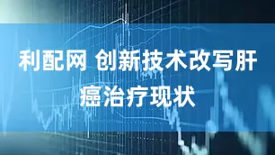 利配网 创新技术改写肝癌治疗现状